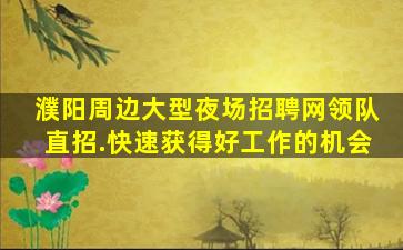 濮阳周边大型夜场招聘网领队直招.快速获得好工作的机会