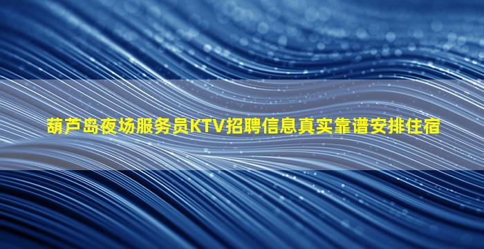 葫芦岛夜场服务员KTV招聘信息真实靠谱安排住宿